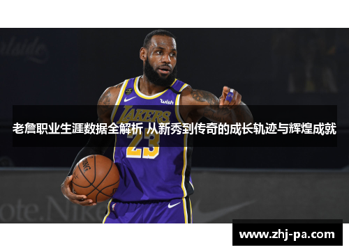 老詹职业生涯数据全解析 从新秀到传奇的成长轨迹与辉煌成就
