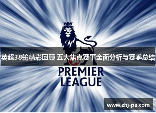 英超38轮精彩回顾 五大焦点赛事全面分析与赛季总结