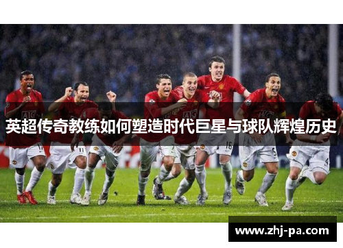 英超传奇教练如何塑造时代巨星与球队辉煌历史