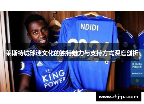 莱斯特城球迷文化的独特魅力与支持方式深度剖析 莱斯特城球迷文化的独特魅力与支持方式深度剖析