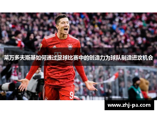 莱万多夫斯基如何通过足球比赛中的创造力为球队制造进攻机会 莱万多夫斯基如何通过足球比赛中的创造力为球队制造进攻机会