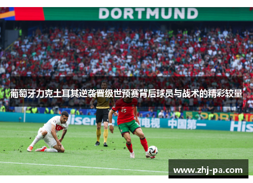 葡萄牙力克土耳其逆袭晋级世预赛背后球员与战术的精彩较量 葡萄牙力克土耳其逆袭晋级世预赛背后球员与战术的精彩较量