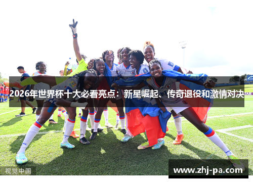 2026年世界杯十大必看亮点:新星崛起、传奇退役和激情对决 2026年世界杯十大必看亮点:新星崛起、传奇退役和激情对决
