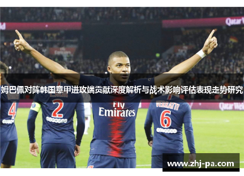 姆巴佩对阵韩国意甲进攻端贡献深度解析与战术影响评估表现走势研究 姆巴佩对阵韩国意甲进攻端贡献深度解析与战术影响评估表现走势研究