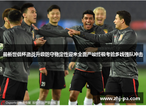 最新世俱杯激战升级防守稳定性迎来全面严峻终极考验多线强队冲击
