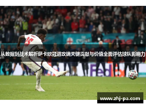 从数据到战术解析萨卡欧冠进攻端关键贡献与价值全面评估球队影响力