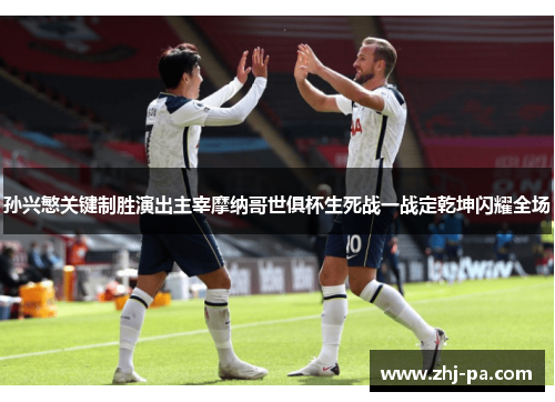 孙兴慜关键制胜演出主宰摩纳哥世俱杯生死战一战定乾坤闪耀全场