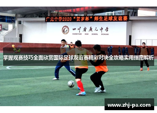 掌握观赛技巧全面欣赏国际足球友谊赛精彩对决全攻略实用指南解析