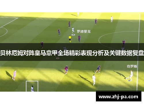 贝林厄姆对阵皇马意甲全场精彩表现分析及关键数据复盘