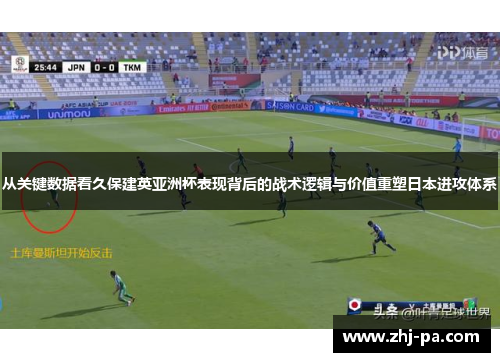 从关键数据看久保建英亚洲杯表现背后的战术逻辑与价值重塑日本进攻体系