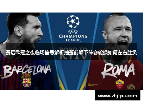 赛后欧冠之夜临场信号解析抽签前瞻下阵容轮换如何左右胜负 赛后欧冠之夜临场信号解析抽签前瞻下阵容轮换如何左右胜负