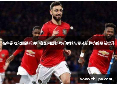 布鲁诺费尔南德斯法甲赛场回暖信号折射球队复苏新趋势前景希望升 布鲁诺费尔南德斯法甲赛场回暖信号折射球队复苏新趋势前景希望升