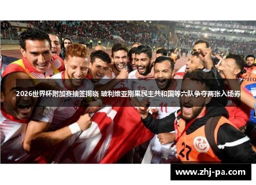 2026世界杯附加赛抽签揭晓 玻利维亚刚果民主共和国等六队争夺两张入场券 2026世界杯附加赛抽签揭晓 玻利维亚刚果民主共和国等六队争夺两张入场券