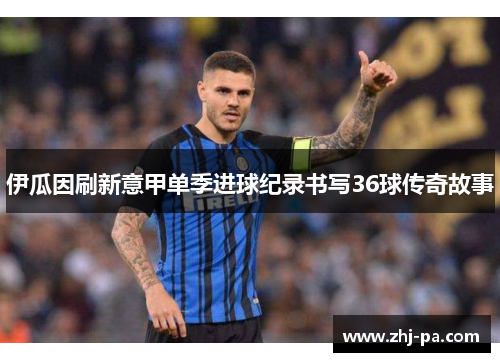 伊瓜因刷新意甲单季进球纪录书写36球传奇故事 伊瓜因刷新意甲单季进球纪录书写36球传奇故事