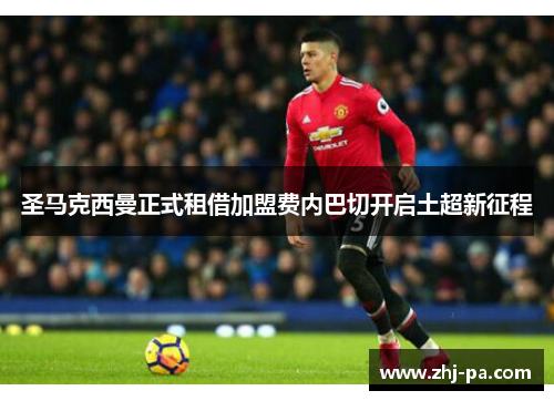 圣马克西曼正式租借加盟费内巴切开启土超新征程 圣马克西曼正式租借加盟费内巴切开启土超新征程