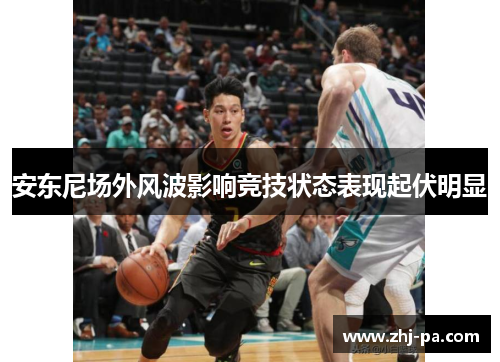 安东尼场外风波影响竞技状态表现起伏明显