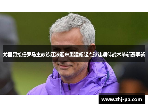 尤里奇接任罗马主教练红狼迎来重建新起点球迷期待战术革新赛季新 尤里奇接任罗马主教练红狼迎来重建新起点球迷期待战术革新赛季新