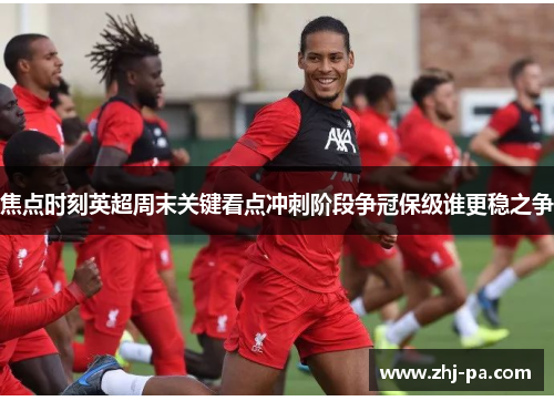 焦点时刻英超周末关键看点冲刺阶段争冠保级谁更稳之争