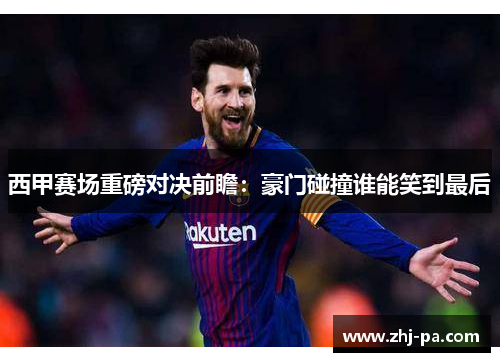 西甲赛场重磅对决前瞻：豪门碰撞谁能笑到最后