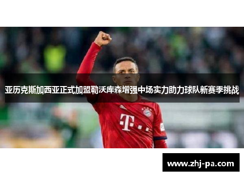 亚历克斯加西亚正式加盟勒沃库森增强中场实力助力球队新赛季挑战 亚历克斯加西亚正式加盟勒沃库森增强中场实力助力球队新赛季挑战