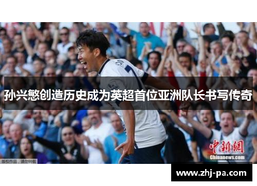 孙兴慜创造历史成为英超首位亚洲队长书写传奇 孙兴慜创造历史成为英超首位亚洲队长书写传奇