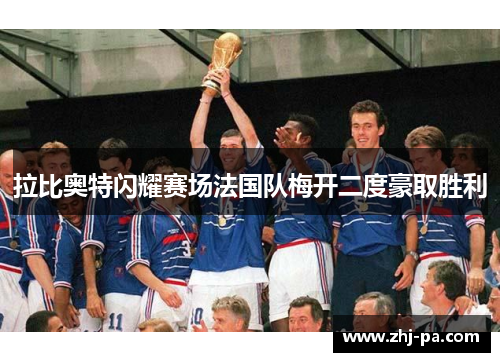拉比奥特闪耀赛场法国队梅开二度豪取胜利 拉比奥特闪耀赛场法国队梅开二度豪取胜利