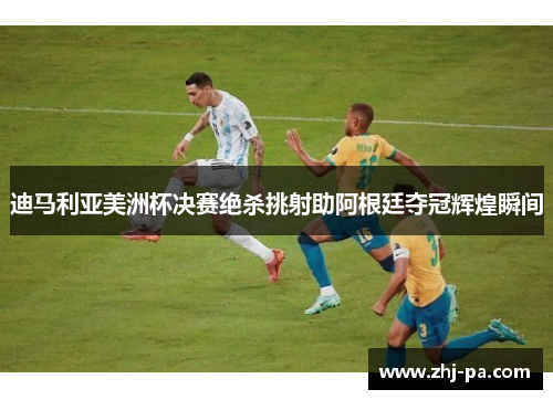 迪马利亚美洲杯决赛绝杀挑射助阿根廷夺冠辉煌瞬间