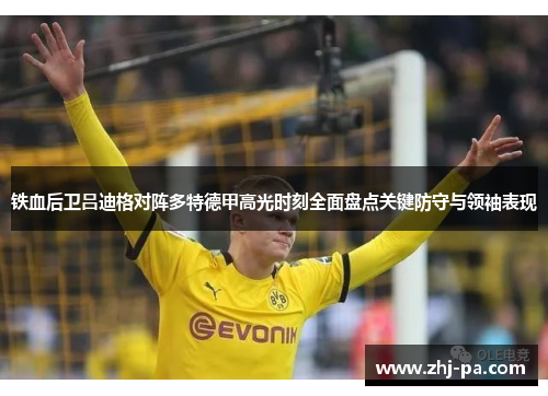 铁血后卫吕迪格对阵多特德甲高光时刻全面盘点关键防守与领袖表现