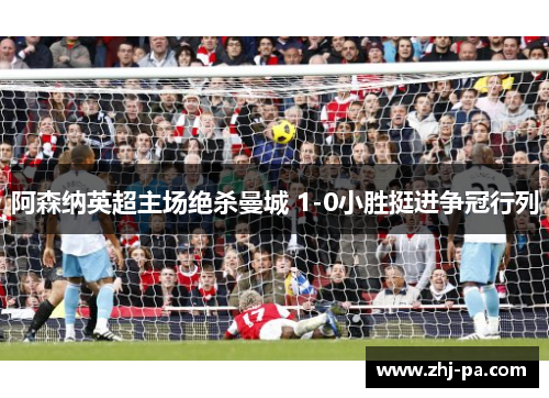 阿森纳英超主场绝杀曼城 1-0小胜挺进争冠行列 阿森纳英超主场绝杀曼城 1-0小胜挺进争冠行列