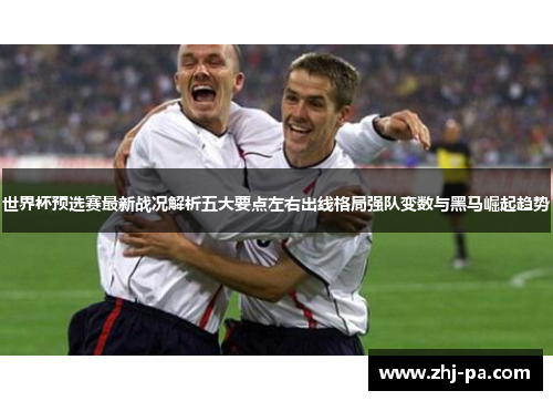 世界杯预选赛最新战况解析五大要点左右出线格局强队变数与黑马崛起趋势