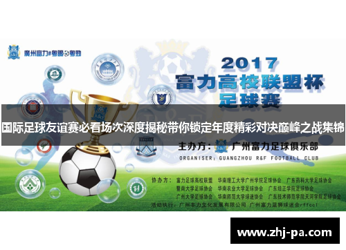 国际足球友谊赛必看场次深度揭秘带你锁定年度精彩对决巅峰之战集锦