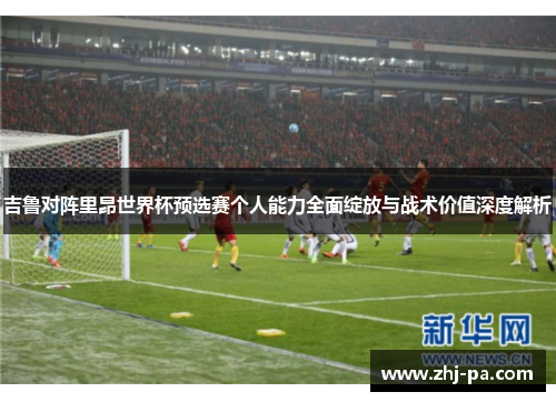吉鲁对阵里昂世界杯预选赛个人能力全面绽放与战术价值深度解析 吉鲁对阵里昂世界杯预选赛个人能力全面绽放与战术价值深度解析