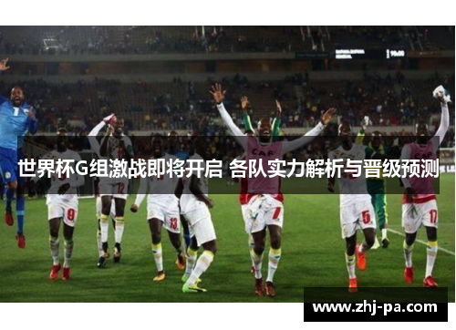 世界杯G组激战即将开启 各队实力解析与晋级预测 世界杯G组激战即将开启 各队实力解析与晋级预测