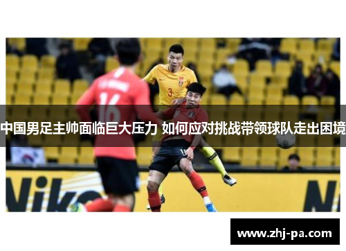 中国男足主帅面临巨大压力 如何应对挑战带领球队走出困境