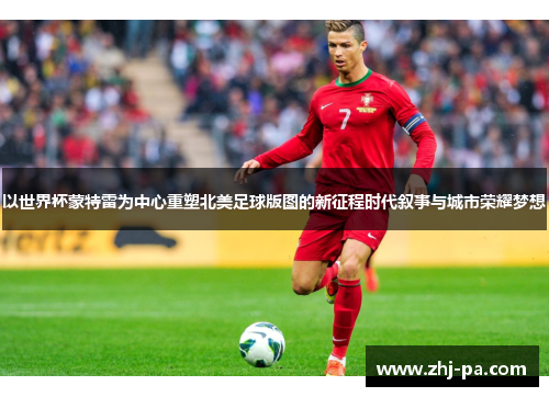 以世界杯蒙特雷为中心重塑北美足球版图的新征程时代叙事与城市荣耀梦想