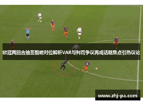 欧冠两回合抽签前瞻对位解析VAR与判罚争议再成话题焦点引热议论 欧冠两回合抽签前瞻对位解析VAR与判罚争议再成话题焦点引热议论